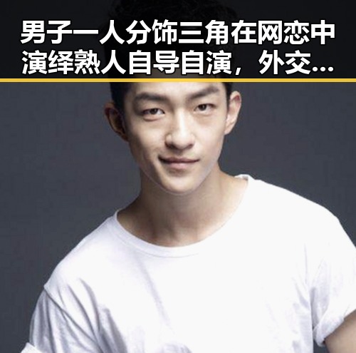 男子一人分饰三角在网恋中演绎熟人自导自演，外交部发声揭示背后复杂关系